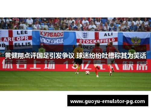 黄健翔点评国足引发争议 球迷纷纷吐槽称其为笑话