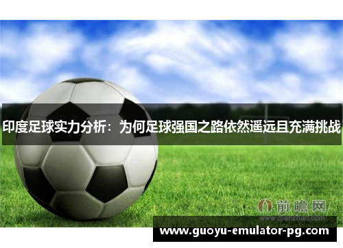 印度足球实力分析：为何足球强国之路依然遥远且充满挑战