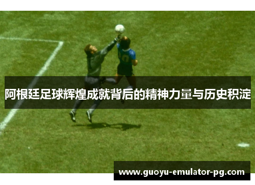 阿根廷足球辉煌成就背后的精神力量与历史积淀 阿根廷足球辉煌成就背后的精神力量与历史积淀