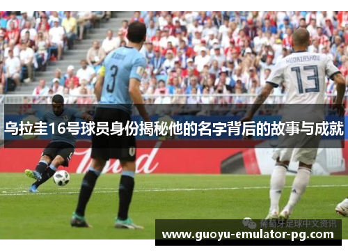 乌拉圭16号球员身份揭秘他的名字背后的故事与成就