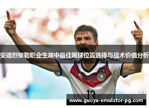 安德烈穆勒职业生涯中最佳踢球位置选择与战术价值分析 安德烈穆勒职业生涯中最佳踢球位置选择与战术价值分析