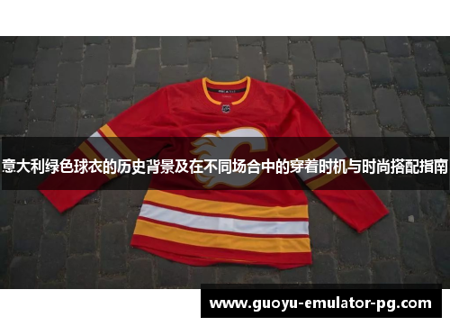 意大利绿色球衣的历史背景及在不同场合中的穿着时机与时尚搭配指南