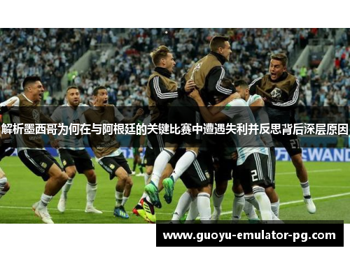 解析墨西哥为何在与阿根廷的关键比赛中遭遇失利并反思背后深层原因 解析墨西哥为何在与阿根廷的关键比赛中遭遇失利并反思背后深层原因