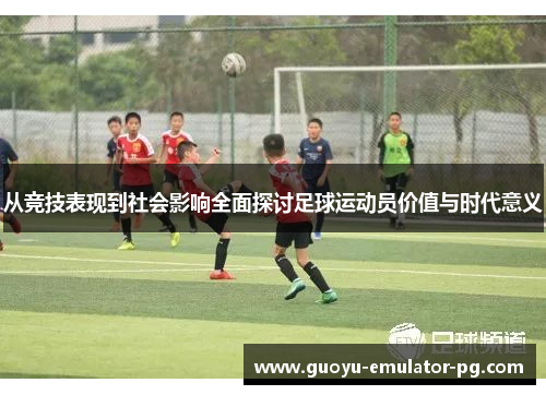 从竞技表现到社会影响全面探讨足球运动员价值与时代意义