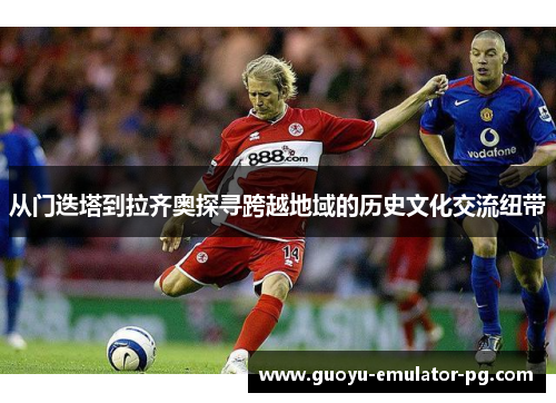 从门迭塔到拉齐奥探寻跨越地域的历史文化交流纽带 从门迭塔到拉齐奥探寻跨越地域的历史文化交流纽带