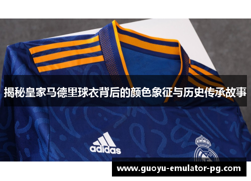 揭秘皇家马德里球衣背后的颜色象征与历史传承故事