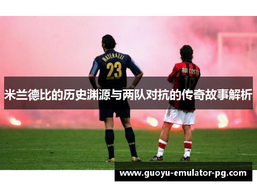 米兰德比的历史渊源与两队对抗的传奇故事解析