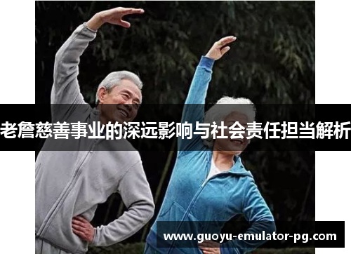 老詹慈善事业的深远影响与社会责任担当解析