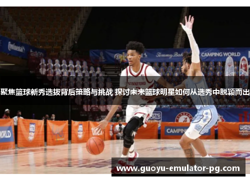 聚焦篮球新秀选拔背后策略与挑战 探讨未来篮球明星如何从选秀中脱颖而出