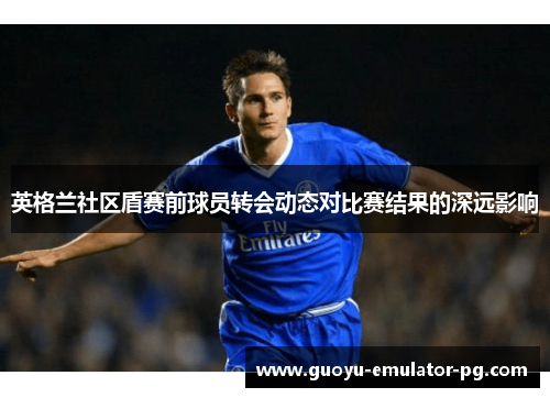 英格兰社区盾赛前球员转会动态对比赛结果的深远影响