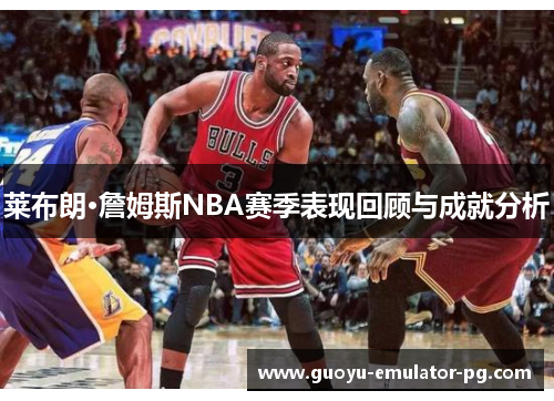 莱布朗·詹姆斯NBA赛季表现回顾与成就分析