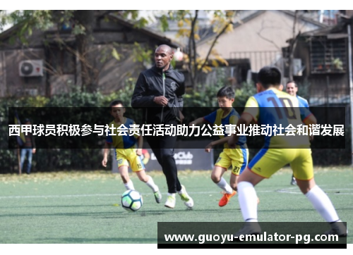 西甲球员积极参与社会责任活动助力公益事业推动社会和谐发展
