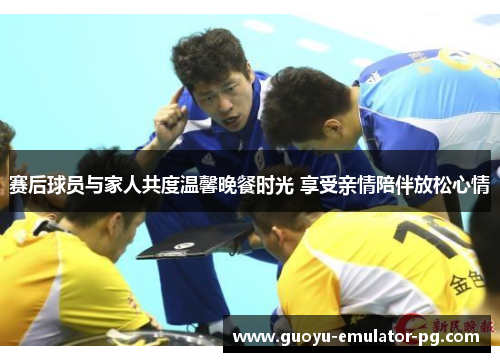 赛后球员与家人共度温馨晚餐时光 享受亲情陪伴放松心情
