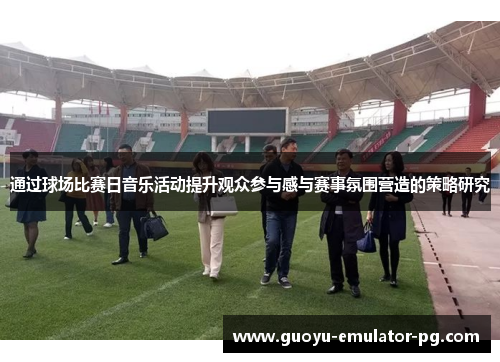 通过球场比赛日音乐活动提升观众参与感与赛事氛围营造的策略研究