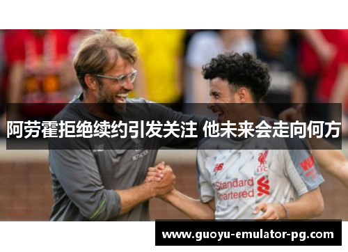 阿劳霍拒绝续约引发关注 他未来会走向何方