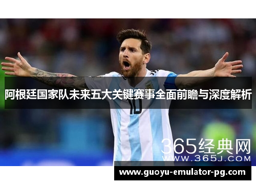 阿根廷国家队未来五大关键赛事全面前瞻与深度解析