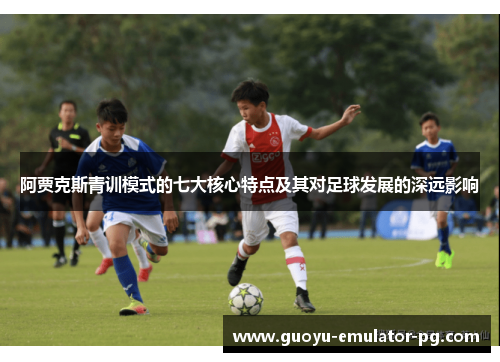 阿贾克斯青训模式的七大核心特点及其对足球发展的深远影响