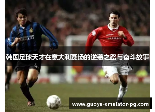 韩国足球天才在意大利赛场的逆袭之路与奋斗故事