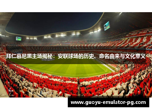 拜仁慕尼黑主场揭秘：安联球场的历史、命名由来与文化意义
