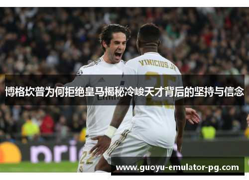 博格坎普为何拒绝皇马揭秘冷峻天才背后的坚持与信念