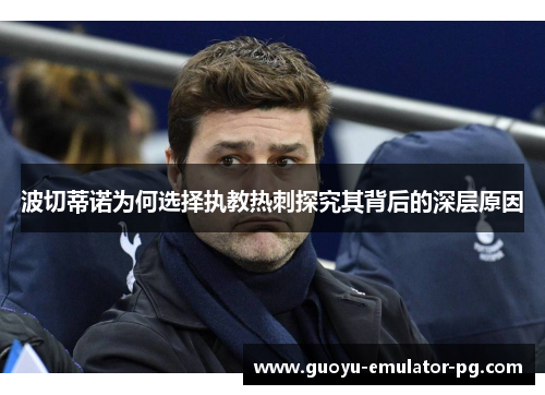 波切蒂诺为何选择执教热刺探究其背后的深层原因 波切蒂诺为何选择执教热刺探究其背后的深层原因