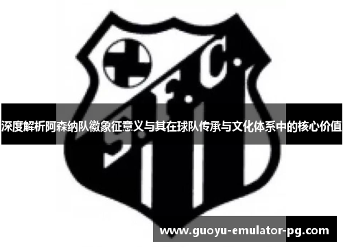 深度解析阿森纳队徽象征意义与其在球队传承与文化体系中的核心价值 深度解析阿森纳队徽象征意义与其在球队传承与文化体系中的核心价值