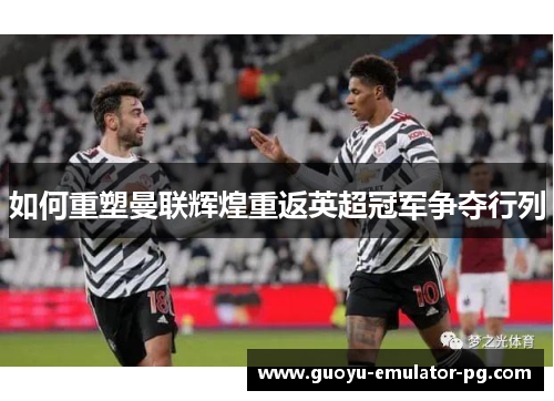 如何重塑曼联辉煌重返英超冠军争夺行列 如何重塑曼联辉煌重返英超冠军争夺行列