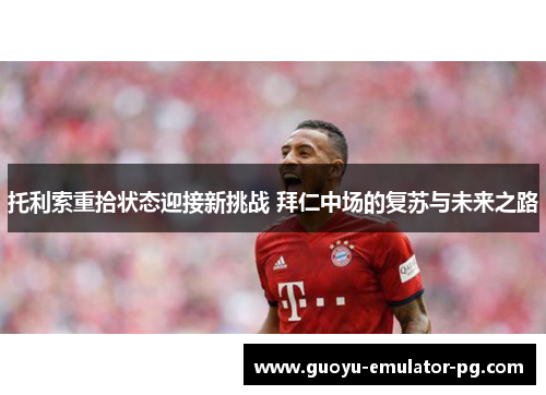 托利索重拾状态迎接新挑战 拜仁中场的复苏与未来之路