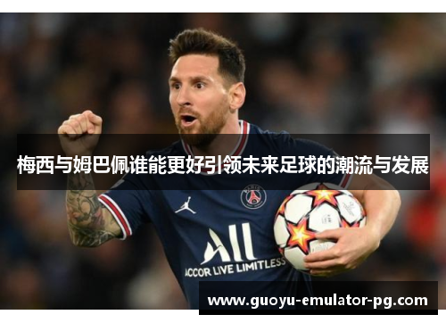 梅西与姆巴佩谁能更好引领未来足球的潮流与发展 梅西与姆巴佩谁能更好引领未来足球的潮流与发展