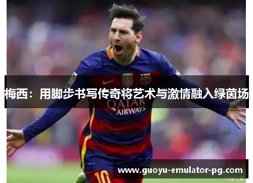 梅西：用脚步书写传奇将艺术与激情融入绿茵场