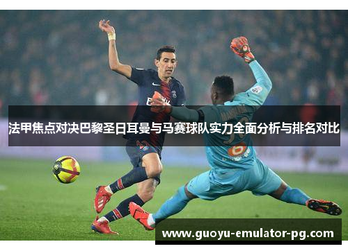 法甲焦点对决巴黎圣日耳曼与马赛球队实力全面分析与排名对比 法甲焦点对决巴黎圣日耳曼与马赛球队实力全面分析与排名对比