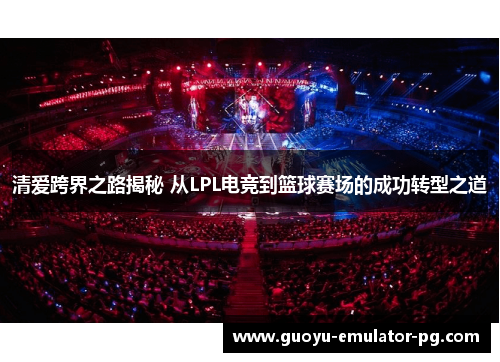 清爱跨界之路揭秘 从LPL电竞到篮球赛场的成功转型之道