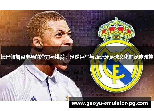 姆巴佩加盟皇马的潜力与挑战：足球巨星与西班牙足球文化的深度碰撞