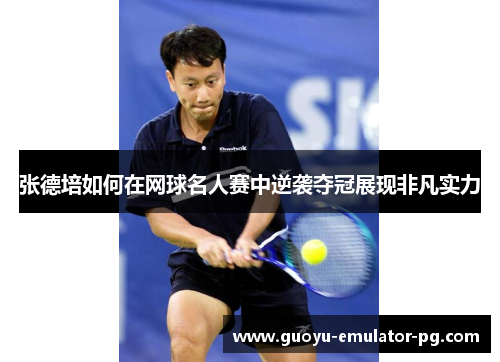 张德培如何在网球名人赛中逆袭夺冠展现非凡实力