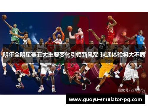 明年全明星赛五大重要变化引领新风潮 球迷体验将大不同