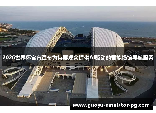 2026世界杯官方宣布为持票观众提供AI驱动的智能场馆导航服务