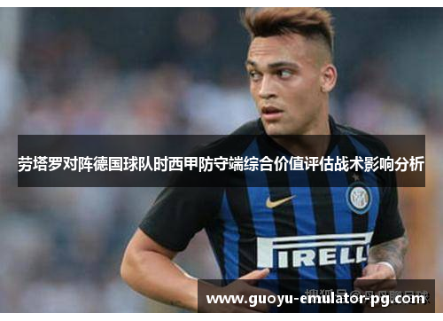 劳塔罗对阵德国球队时西甲防守端综合价值评估战术影响分析