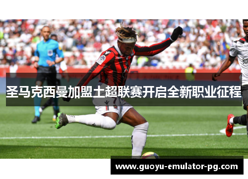 圣马克西曼加盟土超联赛开启全新职业征程
