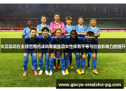 女足运动在全球范围内蓬勃发展推动女性体育平等与社会影响力的提升