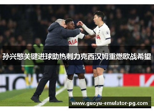 孙兴慜关键进球助热刺力克西汉姆重燃欧战希望