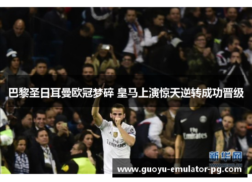 巴黎圣日耳曼欧冠梦碎 皇马上演惊天逆转成功晋级