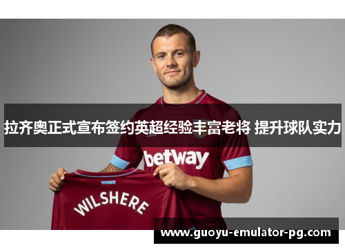 拉齐奥正式宣布签约英超经验丰富老将 提升球队实力