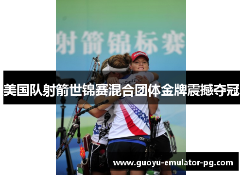 美国队射箭世锦赛混合团体金牌震撼夺冠