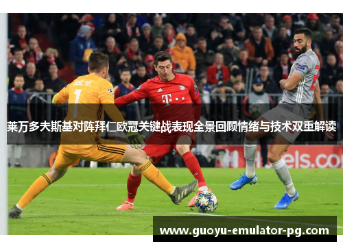 莱万多夫斯基对阵拜仁欧冠关键战表现全景回顾情绪与技术双重解读