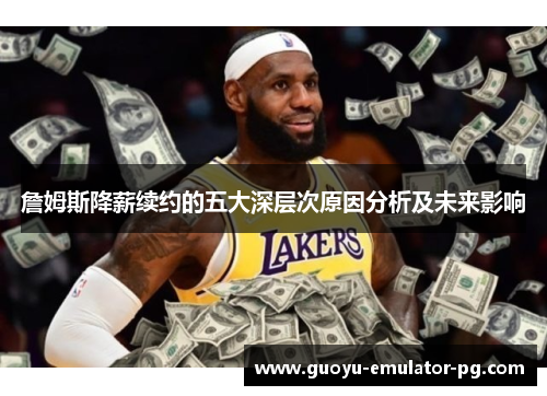 詹姆斯降薪续约的五大深层次原因分析及未来影响 詹姆斯降薪续约的五大深层次原因分析及未来影响