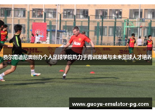 费尔南迪尼奥创办个人足球学院致力于青训发展与未来足球人才培养 费尔南迪尼奥创办个人足球学院致力于青训发展与未来足球人才培养