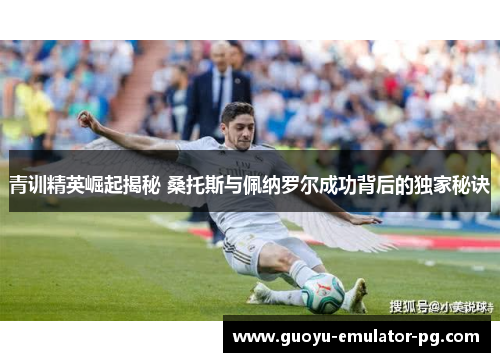 青训精英崛起揭秘 桑托斯与佩纳罗尔成功背后的独家秘诀 青训精英崛起揭秘 桑托斯与佩纳罗尔成功背后的独家秘诀