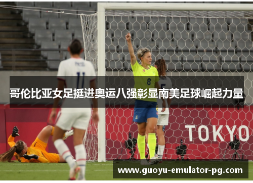 哥伦比亚女足挺进奥运八强彰显南美足球崛起力量 哥伦比亚女足挺进奥运八强彰显南美足球崛起力量