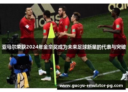亚马尔荣获2024年金童奖成为未来足球新星的代表与突破 亚马尔荣获2024年金童奖成为未来足球新星的代表与突破