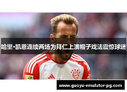 哈里·凯恩连续两场为拜仁上演帽子戏法震惊球迷 哈里·凯恩连续两场为拜仁上演帽子戏法震惊球迷